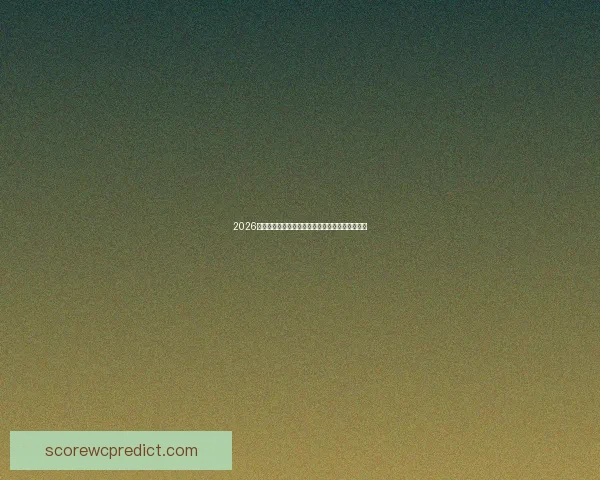 2026世界杯赛事全解析及比赛场地详细指南与观赛攻略